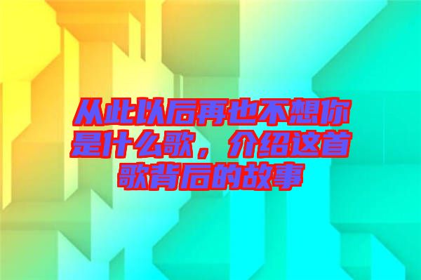 從此以后再也不想你是什么歌，介紹這首歌背后的故事