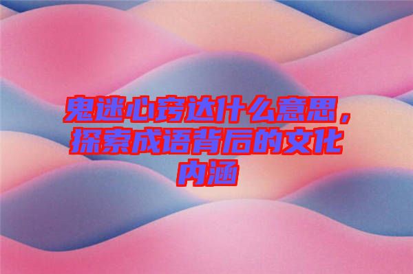 鬼迷心竅達什么意思，探索成語背后的文化內涵