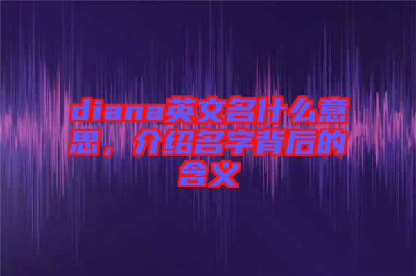 diana英文名什么意思，介紹名字背后的含義