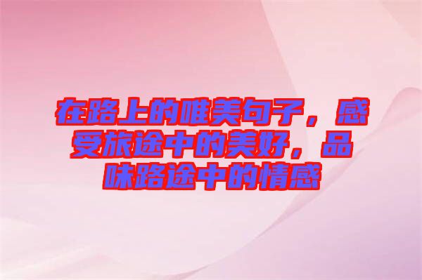在路上的唯美句子，感受旅途中的美好，品味路途中的情感