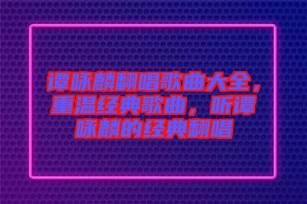 譚詠麟翻唱歌曲大全，重溫經(jīng)典歌曲，聽譚詠麟的經(jīng)典翻唱