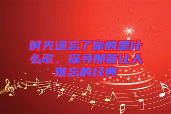 時(shí)光遺忘了你的是什么歌，探尋那首讓人難忘的經(jīng)典