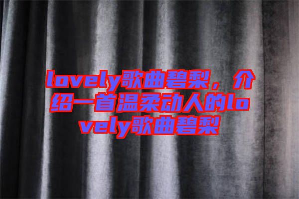 lovely歌曲碧梨，介紹一首溫柔動人的lovely歌曲碧梨