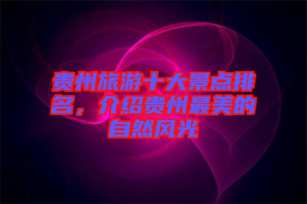 貴州旅游十大景點(diǎn)排名，介紹貴州最美的自然風(fēng)光