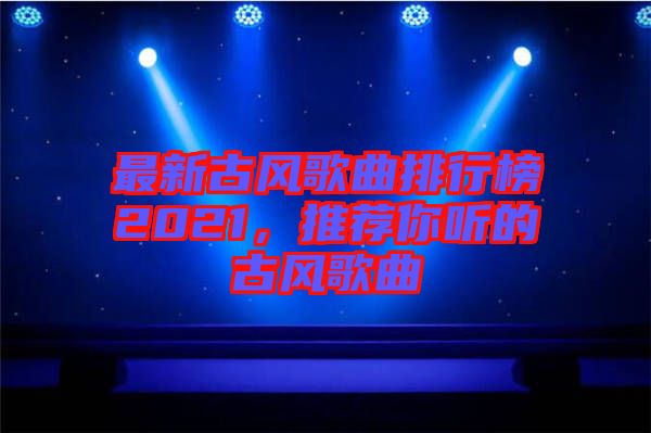 最新古風(fēng)歌曲排行榜2021，推薦你聽(tīng)的古風(fēng)歌曲