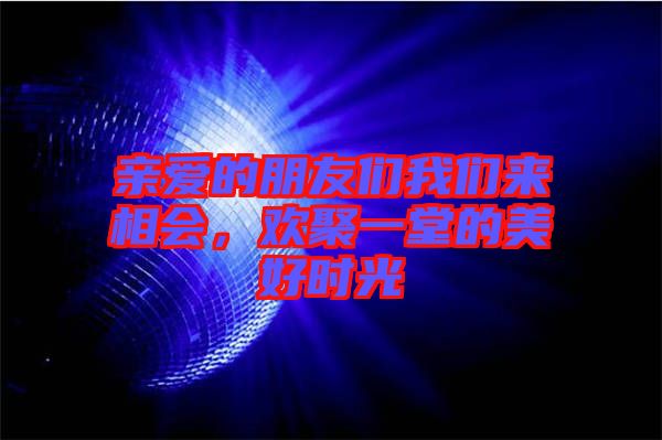 親愛的朋友們我們來相會，歡聚一堂的美好時(shí)光