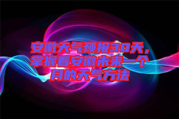 安徽天氣預報30天，掌握看安徽未來一個月的天氣方法