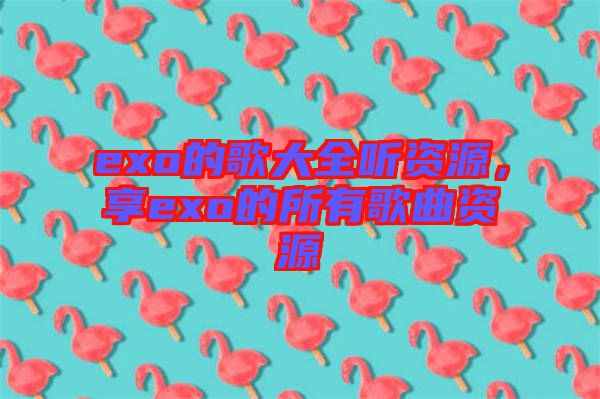 exo的歌大全聽資源，享exo的所有歌曲資源