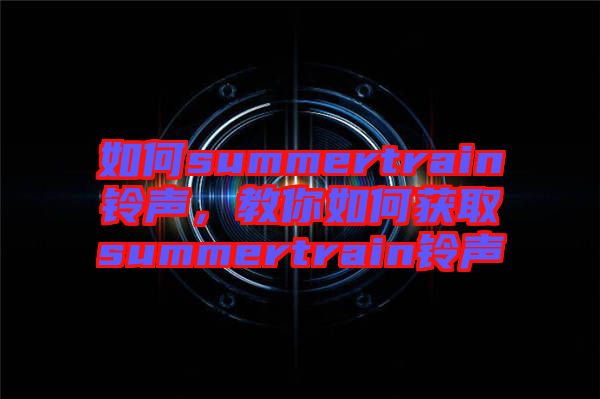 如何summertrain鈴聲，教你如何獲取summertrain鈴聲