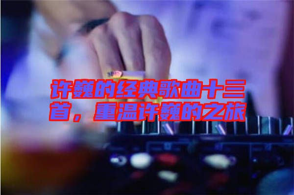 許巍的經典歌曲十三首，重溫許巍的之旅