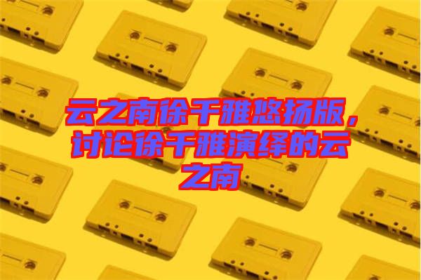 云之南徐千雅悠揚版，討論徐千雅演繹的云之南