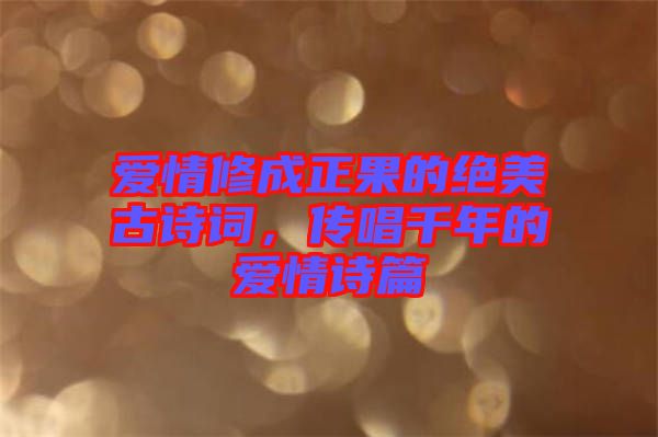 愛情修成正果的絕美古詩(shī)詞，傳唱千年的愛情詩(shī)篇