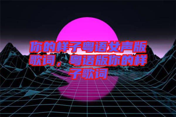 你的樣子粵語女聲版歌詞，粵語版你的樣子歌詞