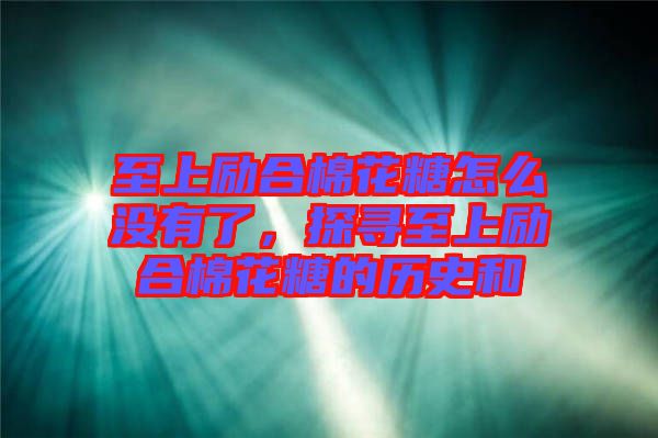 至上勵(lì)合棉花糖怎么沒有了，探尋至上勵(lì)合棉花糖的歷史和