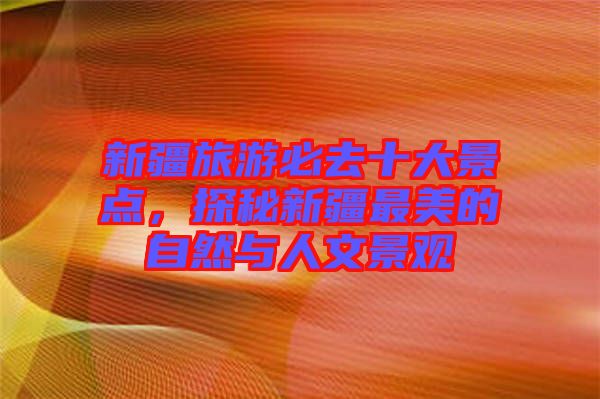 新疆旅游必去十大景點，探秘新疆最美的自然與人文景觀