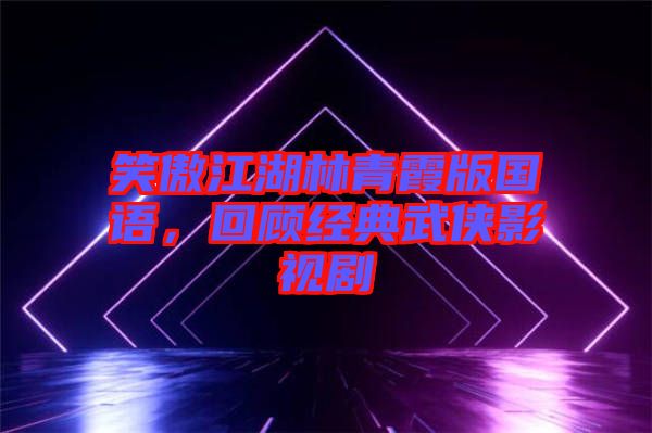 笑傲江湖林青霞版國語，回顧經典武俠影視劇