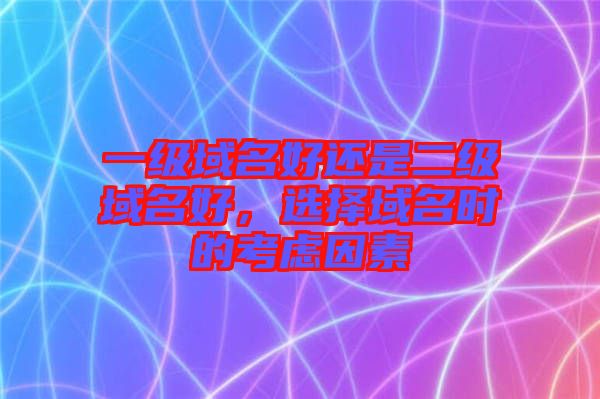 一級域名好還是二級域名好，選擇域名時的考慮因素