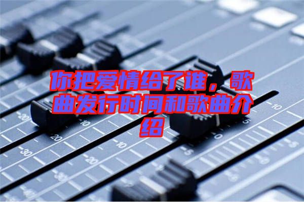 你把愛情給了誰(shuí)，歌曲發(fā)行時(shí)間和歌曲介紹