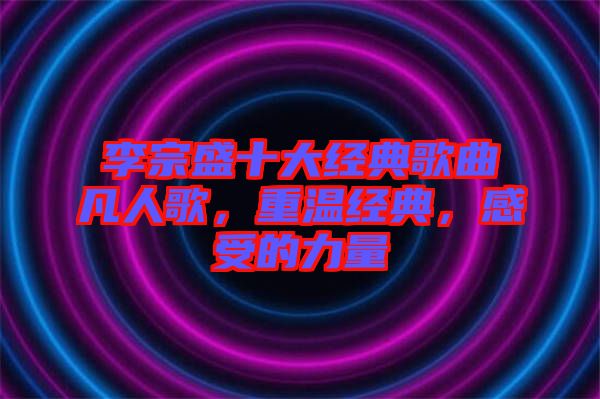 李宗盛十大經典歌曲凡人歌，重溫經典，感受的力量