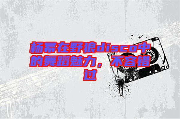 楊冪在野狼disco中的舞蹈魅力，不容錯過