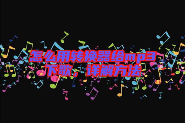 怎么用轉換器給mp3下歌，詳解方法
