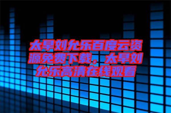 太早劉允樂百度云資源免費下載，太早劉允樂高清在線觀看