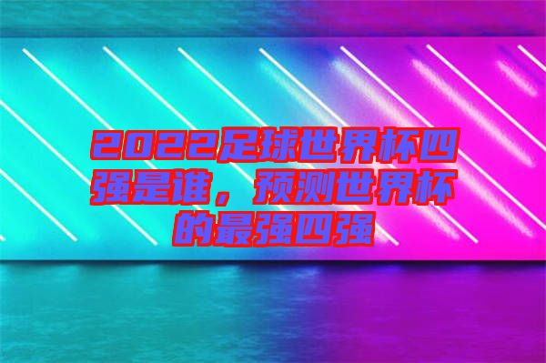 2022足球世界杯四強(qiáng)是誰，預(yù)測世界杯的最強(qiáng)四強(qiáng)