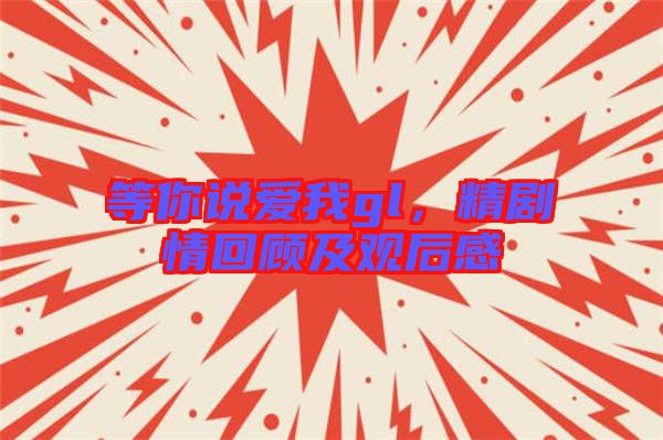 等你說愛我gl，精劇情回顧及觀后感