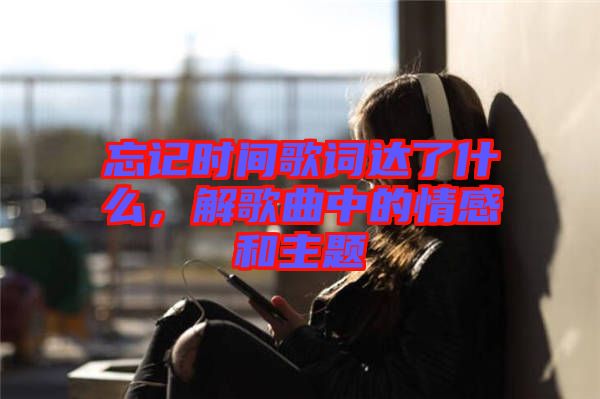 忘記時(shí)間歌詞達(dá)了什么，解歌曲中的情感和主題