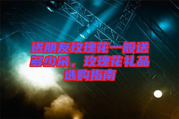 送朋友玫瑰花一般送多少朵，玫瑰花禮品選購指南