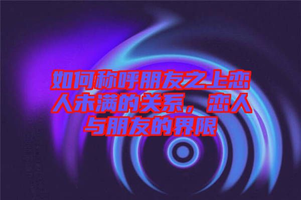 如何稱(chēng)呼朋友之上戀人未滿的關(guān)系，戀人與朋友的界限