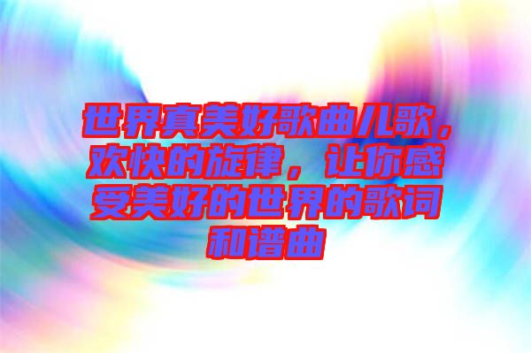 世界真美好歌曲兒歌，歡快的旋律，讓你感受美好的世界的歌詞和譜曲