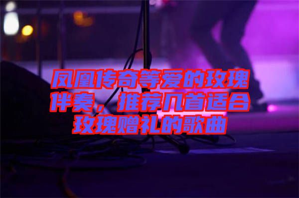 鳳凰傳奇等愛的玫瑰伴奏，推薦幾首適合玫瑰贈禮的歌曲