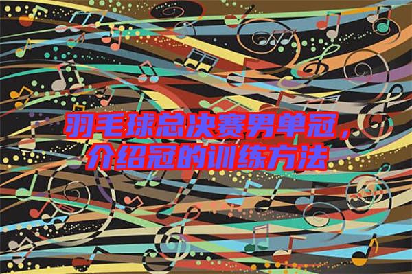 羽毛球總決賽男單冠，介紹冠的訓練方法