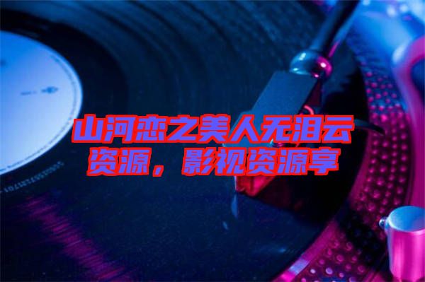 山河戀之美人無淚云資源，影視資源享