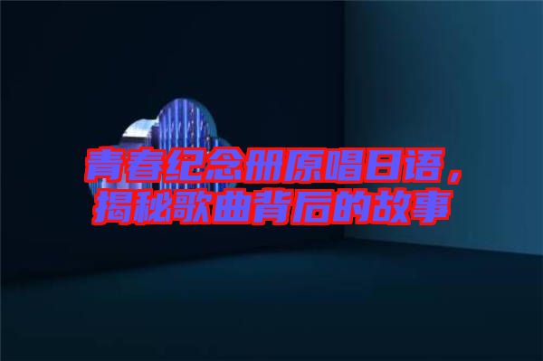 青春紀(jì)念冊(cè)原唱日語(yǔ)，揭秘歌曲背后的故事