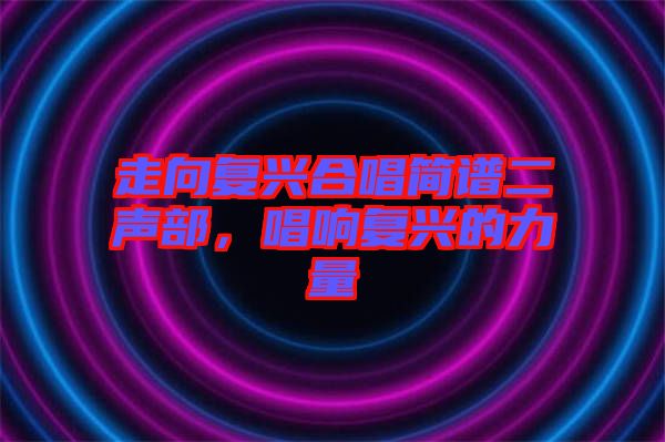走向復(fù)興合唱簡譜二聲部，唱響復(fù)興的力量