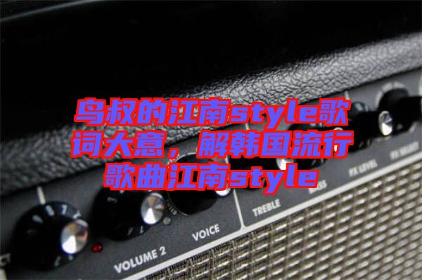 鳥叔的江南style歌詞大意，解韓國流行歌曲江南style