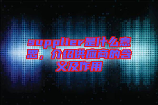 supplier是什么意思，介紹供應商的含義及作用