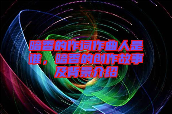 暗香的作詞作曲人是誰，暗香的創作故事及背景介紹