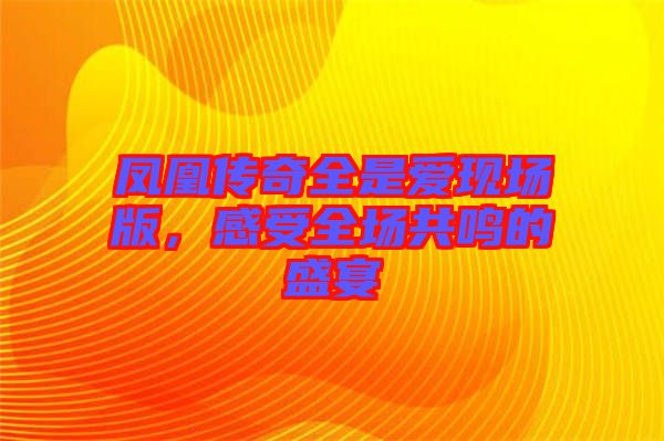 鳳凰傳奇全是愛現場版，感受全場共鳴的盛宴
