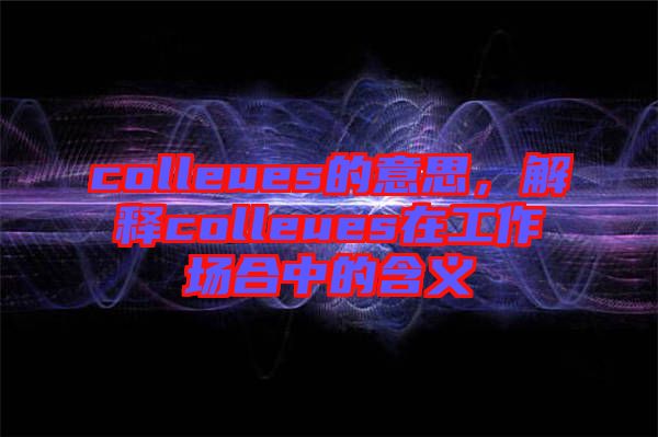 colleues的意思，解釋colleues在工作場合中的含義