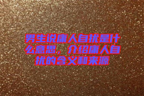 男生說庸人自擾是什么意思，介紹庸人自擾的含義和來源