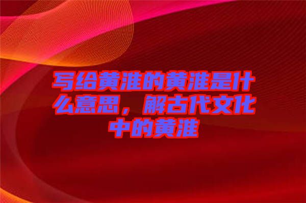 寫給黃淮的黃淮是什么意思，解古代文化中的黃淮