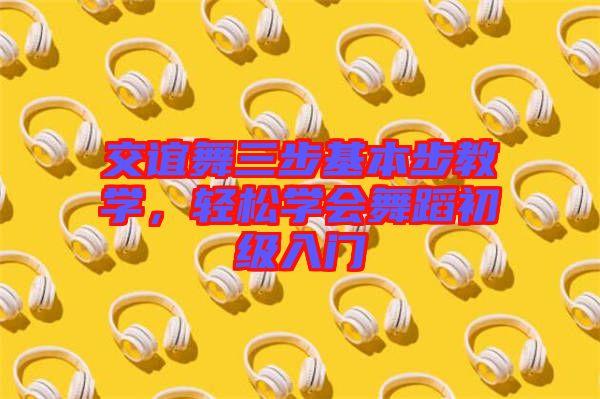 交誼舞三步基本步教學(xué)，輕松學(xué)會(huì)舞蹈初級(jí)入門