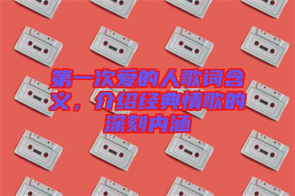 第一次愛的人歌詞含義，介紹經典情歌的深刻內涵