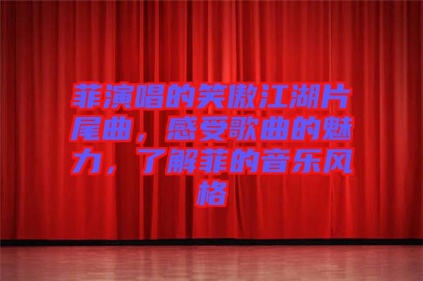 菲演唱的笑傲江湖片尾曲，感受歌曲的魅力，了解菲的音樂風(fēng)格