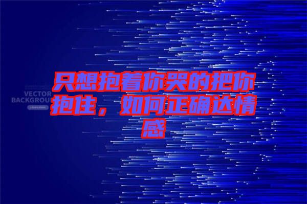 只想抱著你哭的把你抱住，如何正確達情感