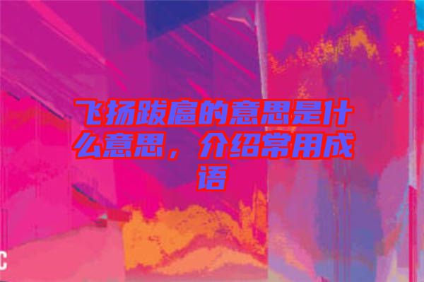 飛揚跋扈的意思是什么意思，介紹常用成語