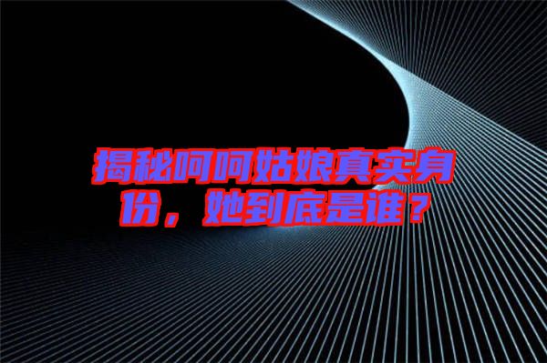 揭秘呵呵姑娘真實身份，她到底是誰？